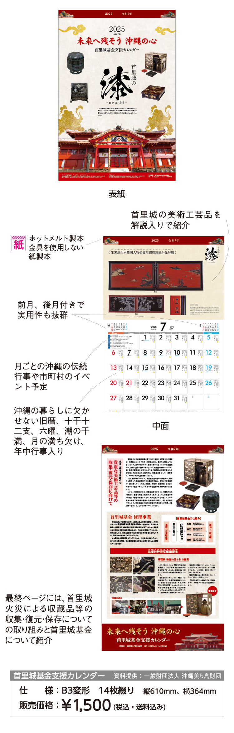 仕様：B3／14枚綴り／縦610mm、横364mm　販売価格：1,500円（税・送料込）　金具を使用しない紙製本。月ごとに首里城の美術工芸品や、建造物を解説入りで紹介。前月、後月付きで実用性も抜群。月ごとの沖縄の伝統行事や市町村のイベント予定、沖縄の暮らしに欠かせない旧暦、十干十二支、六曜、潮の干満、月の満ち欠け、年中行事なども表示。最終ページには、首里城火災による収蔵品等の確認報告と首里城基金について紹介